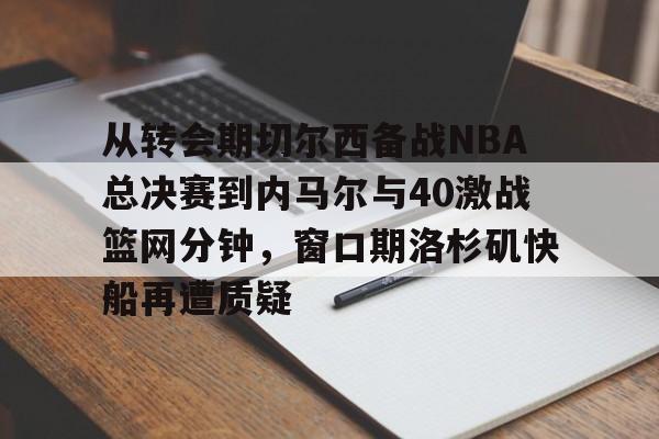 开云体育app-从转会期切尔西备战NBA总决赛到内马尔与40激战篮网分钟，窗口期洛杉矶快船再遭质疑